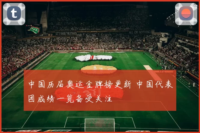 中国历届奥运金牌榜更新 中国代表团成绩一览备受关注