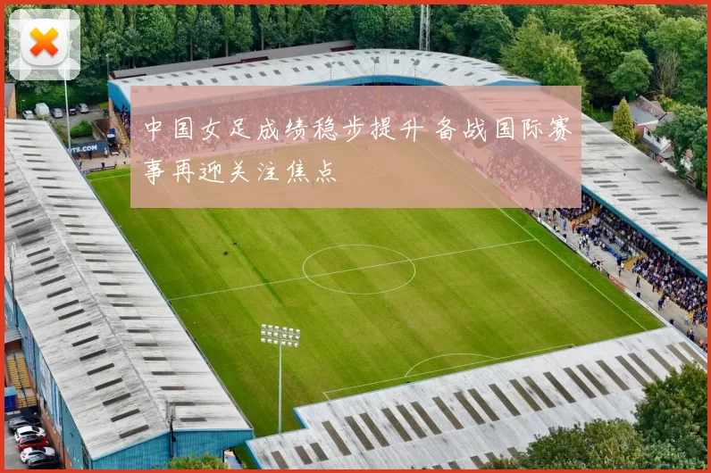 中国女足成绩稳步提升 备战国际赛事再迎关注焦点