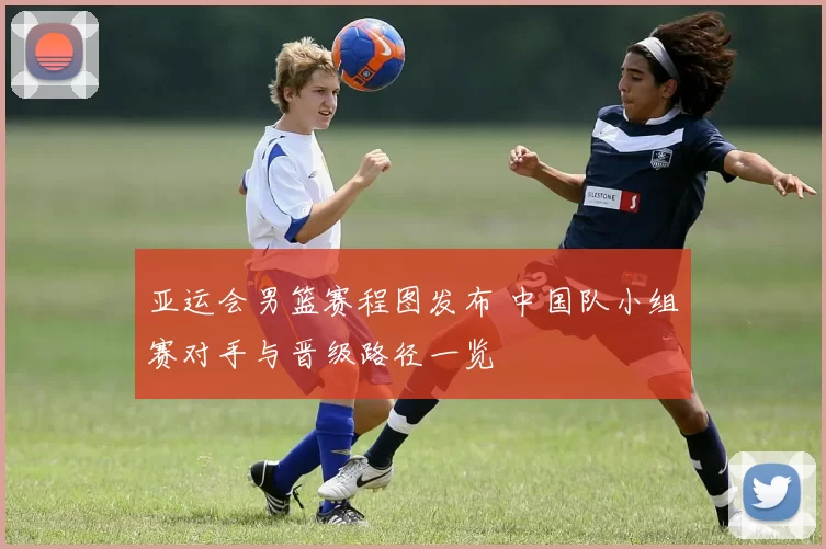 亚运会男篮赛程图发布 中国队小组赛对手与晋级路径一览