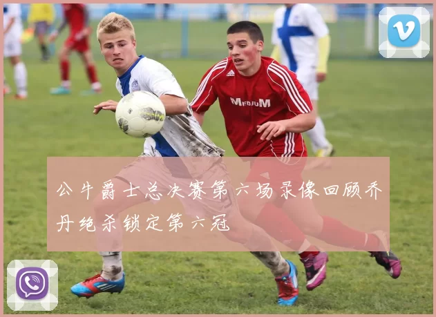 公牛爵士总决赛第六场录像回顾乔丹绝杀锁定第六冠