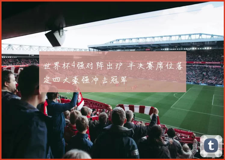 世界杯4强对阵出炉 半决赛席位落定四大豪强冲击冠军