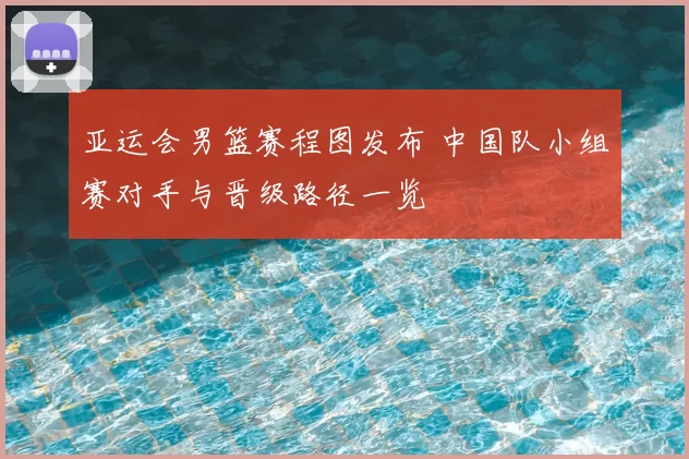 亚运会男篮赛程图发布 中国队小组赛对手与晋级路径一览