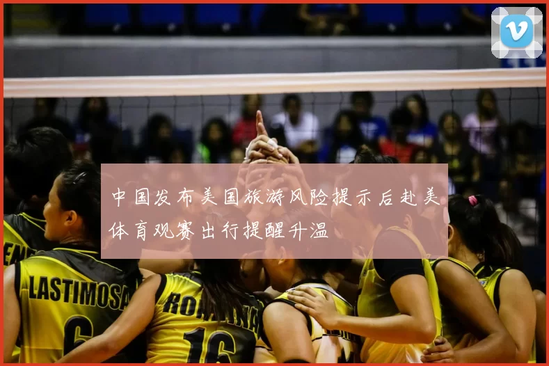 中国发布美国旅游风险提示后赴美体育观赛出行提醒升温