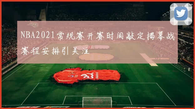 NBA2021常规赛开赛时间敲定揭幕战赛程安排引关注
