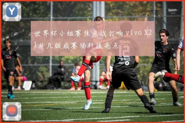 世界杯小组赛焦点战打响 vivo X21非凡版成赛场科技亮点