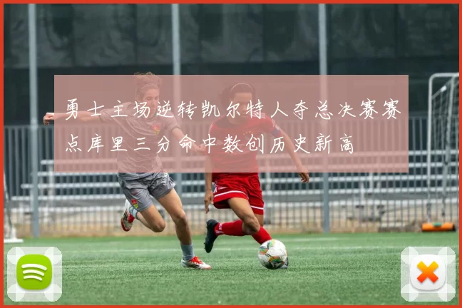 勇士主场逆转凯尔特人夺总决赛赛点库里三分命中数创历史新高