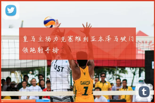 皇马主场力克塞维利亚本泽马破门领跑射手榜