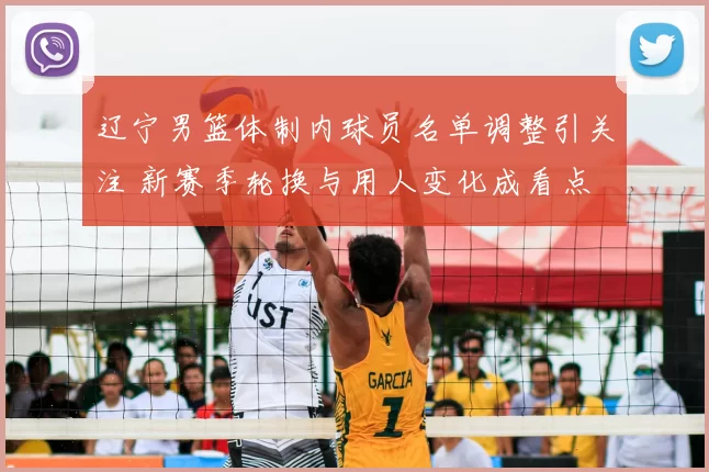 辽宁男篮体制内球员名单调整引关注 新赛季轮换与用人变化成看点
