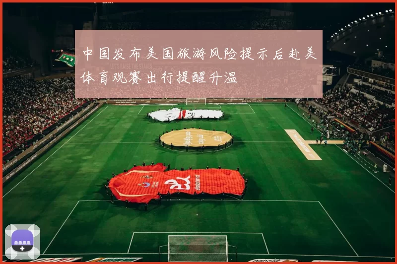 中国发布美国旅游风险提示后赴美体育观赛出行提醒升温