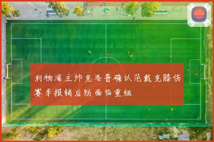 利物浦主帅克洛普确认范戴克膝伤赛季报销后防面临重组