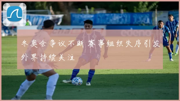 冬奥会争议不断 赛事组织失序引发外界持续关注