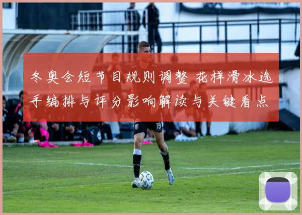 冬奥会短节目规则调整 花样滑冰选手编排与评分影响解读与关键看点