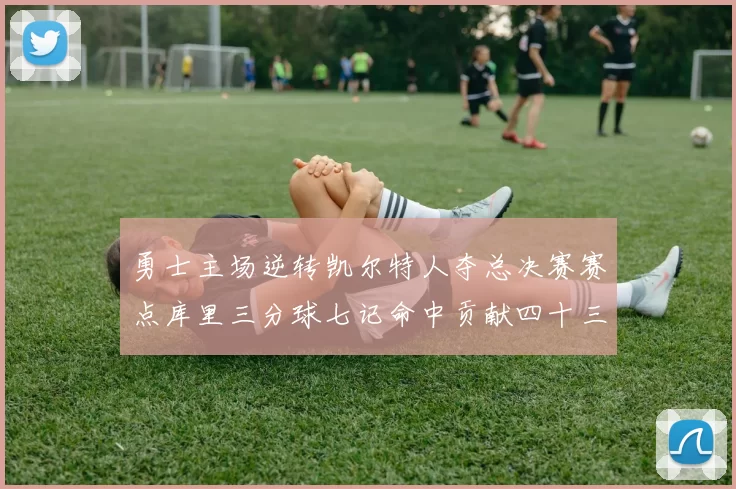 勇士主场逆转凯尔特人夺总决赛赛点库里三分球七记命中贡献四十三分