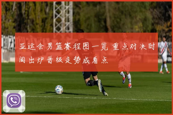 亚运会男篮赛程图一览 重点对决时间出炉晋级走势成看点