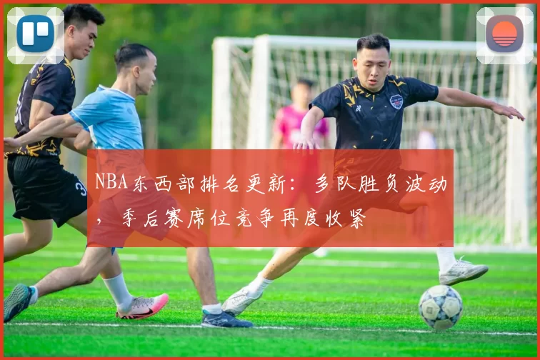 NBA东西部排名更新：多队胜负波动，季后赛席位竞争再度收紧