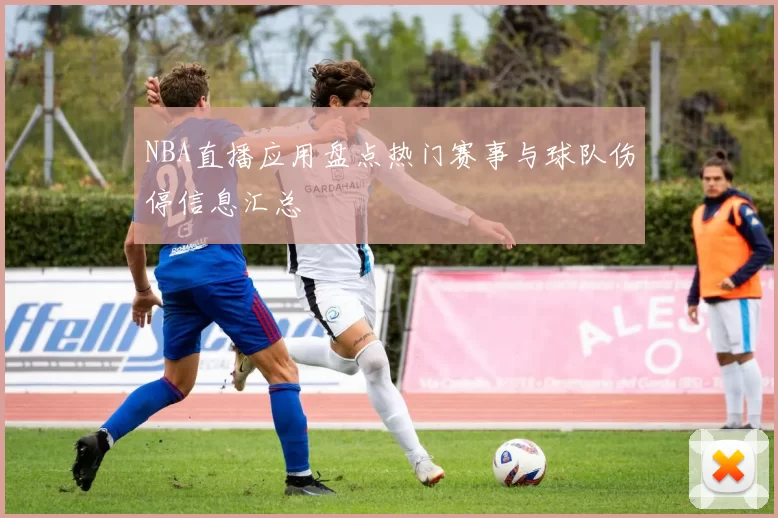 NBA直播应用盘点热门赛事与球队伤停信息汇总
