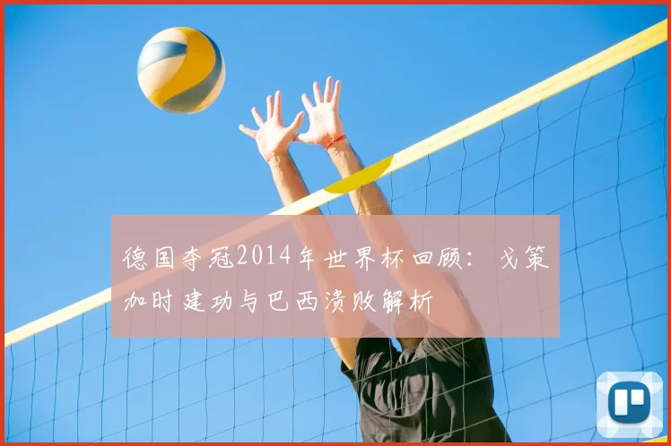 德国夺冠2014年世界杯回顾:戈策加时建功与巴西溃败解析