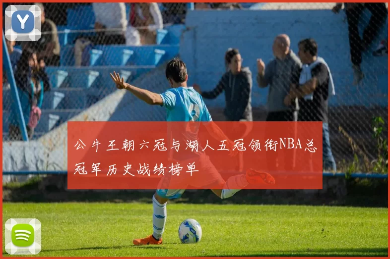 公牛王朝六冠与湖人五冠领衔NBA总冠军历史战绩榜单