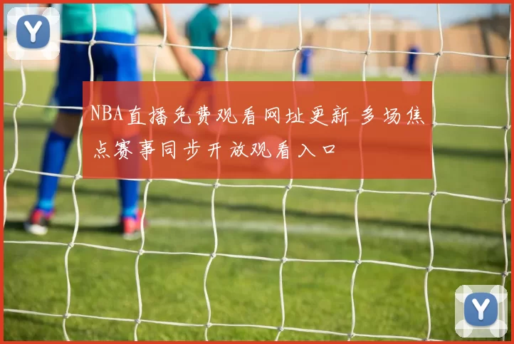 NBA直播免费观看网址更新 多场焦点赛事同步开放观看入口