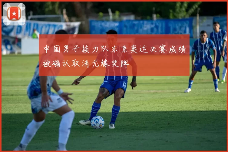 中国男子接力队东京奥运决赛成绩被确认取消无缘奖牌