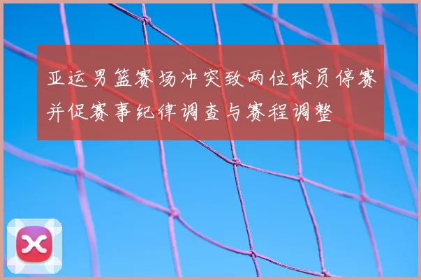 亚运男篮赛场冲突致两位球员停赛并促赛事纪律调查与赛程调整