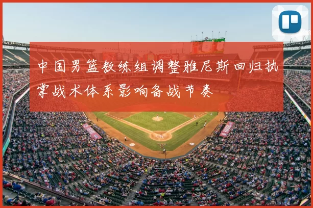 中国男篮教练组调整雅尼斯回归执掌战术体系影响备战节奏