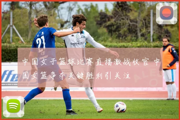 中国女子篮球比赛直播激战收官 中国女篮争夺关键胜利引关注