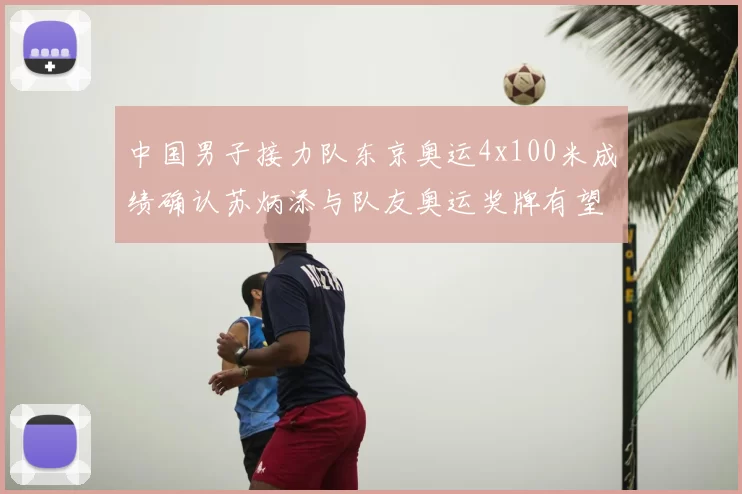 中国男子接力队东京奥运4x100米成绩确认苏炳添与队友奥运奖牌有望递补