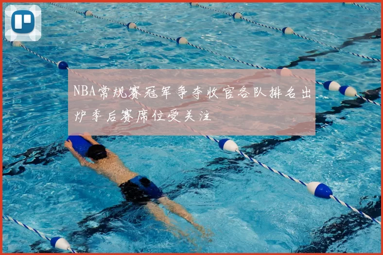 NBA常规赛冠军争夺收官各队排名出炉季后赛席位受关注