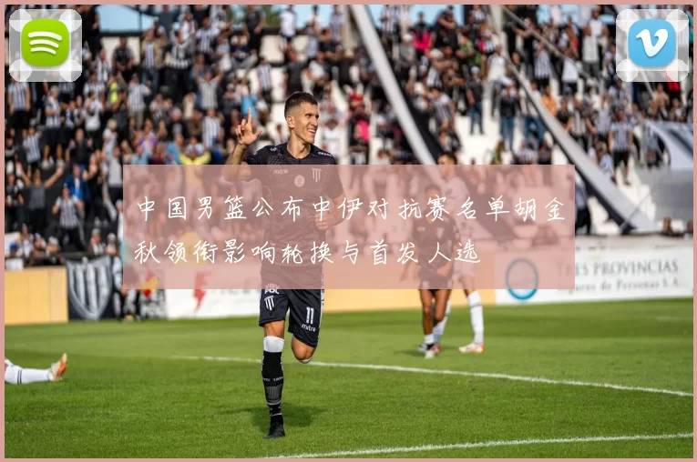 中国男篮公布中伊对抗赛名单胡金秋领衔影响轮换与首发人选