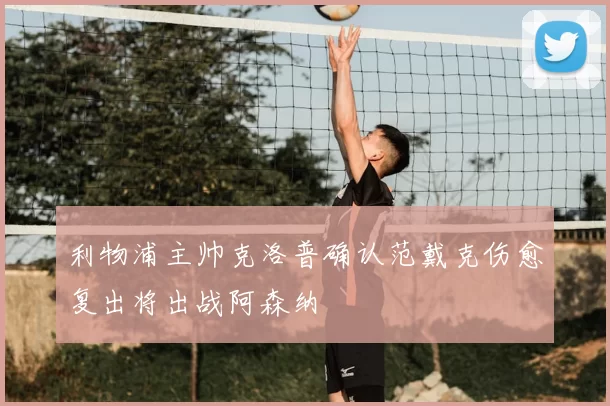 利物浦主帅克洛普确认范戴克伤愈复出将出战阿森纳