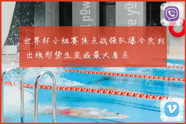 世界杯小组赛焦点战强队爆冷失利 出线形势生变成最大看点