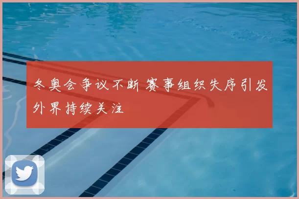 冬奥会争议不断 赛事组织失序引发外界持续关注