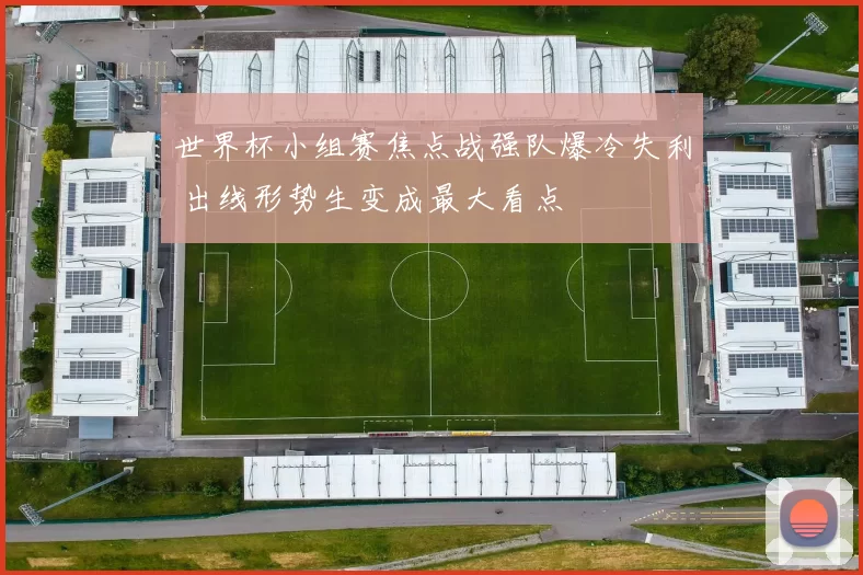世界杯小组赛焦点战强队爆冷失利 出线形势生变成最大看点