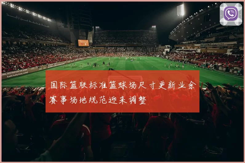 国际篮联标准篮球场尺寸更新业余赛事场地规范迎来调整