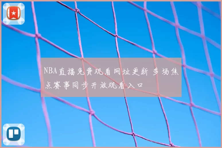 NBA直播免费观看网址更新 多场焦点赛事同步开放观看入口
