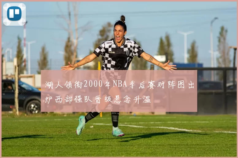 湖人领衔2000年NBA季后赛对阵图出炉西部强队晋级悬念升温