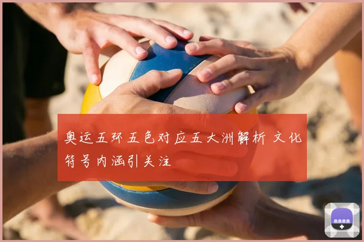 奥运五环五色对应五大洲解析 文化符号内涵引关注