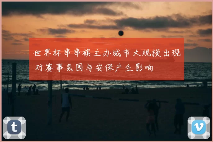 世界杯串串旗主办城市大规模出现 对赛事氛围与安保产生影响