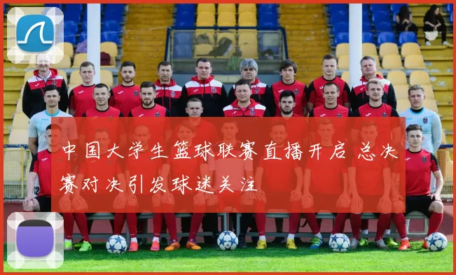 中国大学生篮球联赛直播开启 总决赛对决引发球迷关注