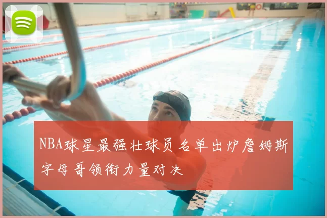 NBA球星最强壮球员名单出炉詹姆斯字母哥领衔力量对决