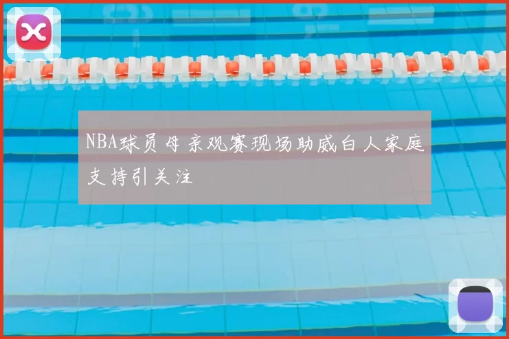 NBA球员母亲观赛现场助威白人家庭支持引关注