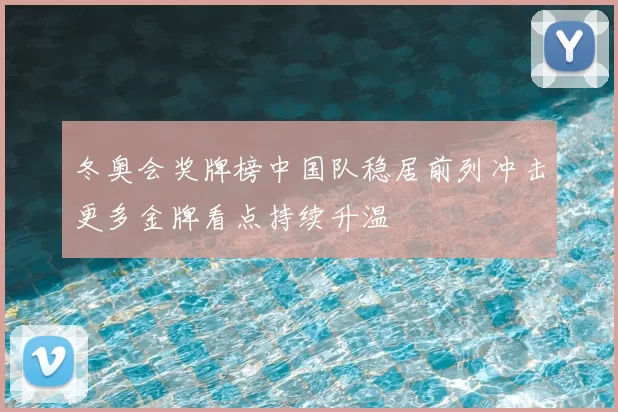 冬奥会奖牌榜中国队稳居前列冲击更多金牌看点持续升温