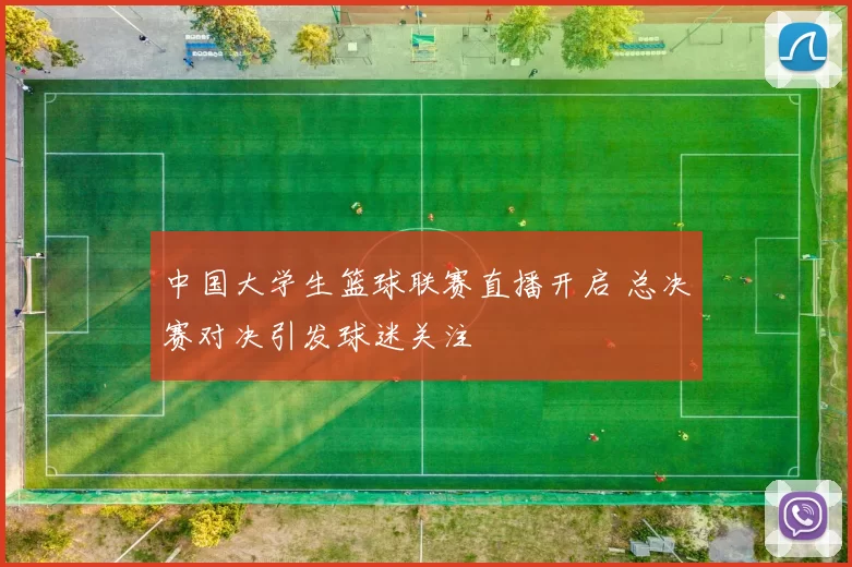 中国大学生篮球联赛直播开启 总决赛对决引发球迷关注