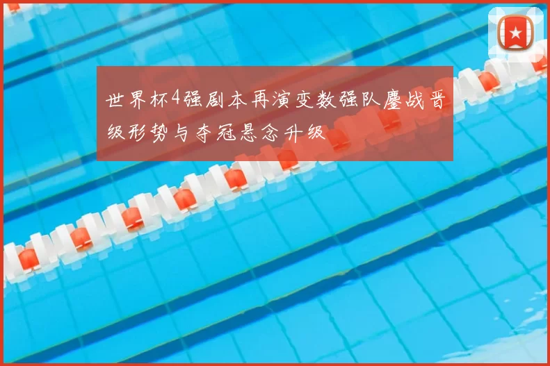 世界杯4强剧本再演变数强队鏖战晋级形势与夺冠悬念升级
