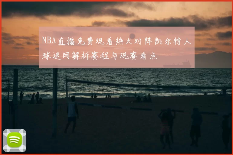 NBA直播免费观看热火对阵凯尔特人球迷网解析赛程与观赛看点