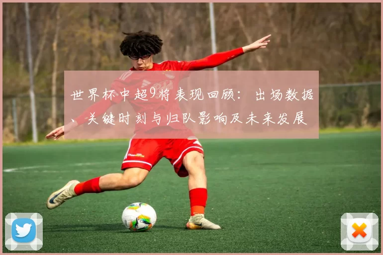 世界杯中超9将表现回顾:出场数据、关键时刻与归队影响及未来发展分析