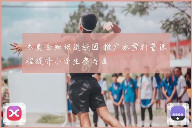 冬奥会知识进校园 推广冰雪科普课程提升小学生参与度