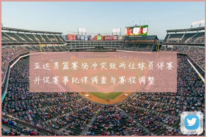 亚运男篮赛场冲突致两位球员停赛并促赛事纪律调查与赛程调整