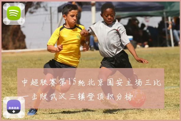 中超联赛第15轮北京国安主场三比一击败武汉三镇登顶积分榜